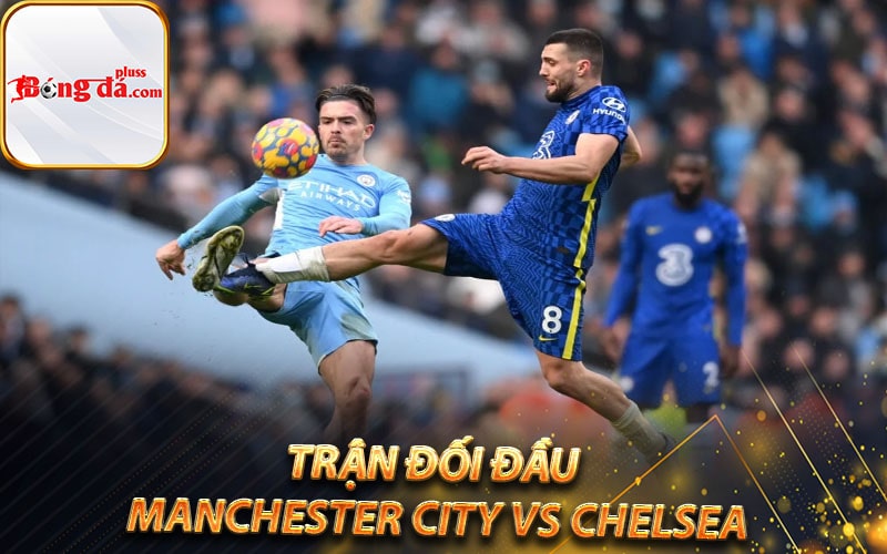 Trận đối đầu Manchester City vs Chelsea