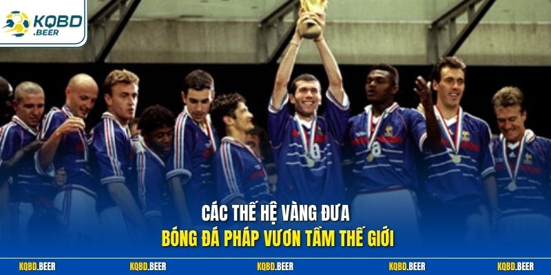 Các thế hệ vàng đưa bóng đá Pháp vươn tầm thế giới 