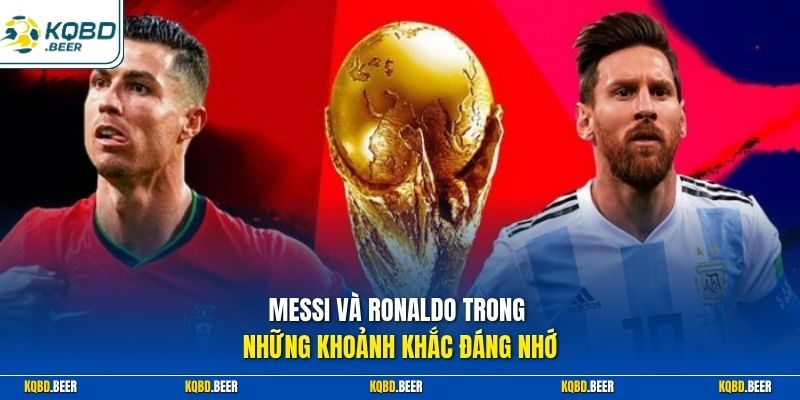 Messi và Ronaldo trong những khoảnh khắc đáng nhớ 