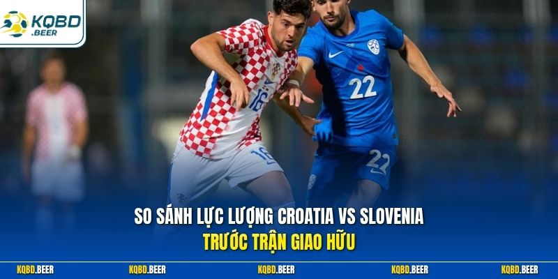  So sánh lực lượng Croatia vs Slovenia trước trận giao hữu
